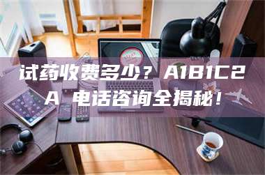 孝昌试药收费多少？A1B1C2A溦电话咨询全揭秘！ 第1张