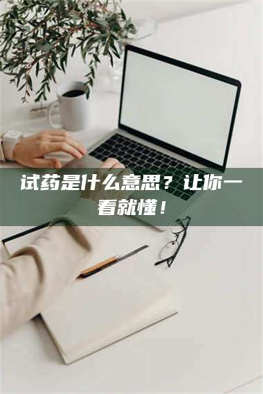 孝昌试药是什么意思？让你一看就懂！ 第1张