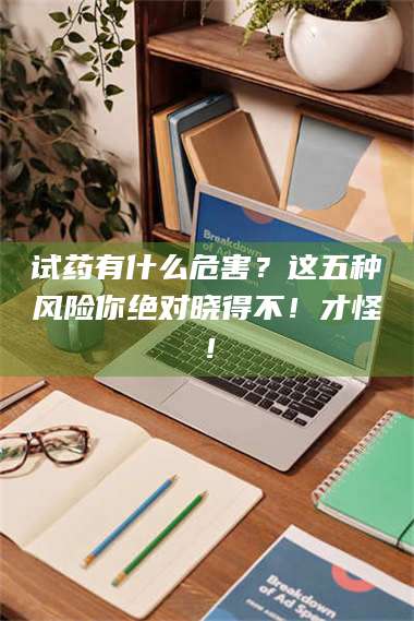 孝昌试药有什么危害？这五种风险你绝对晓得不！才怪！ 第1张