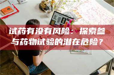 孝昌试药有没有风险：探索参与药物试验的潜在危险？ 第1张