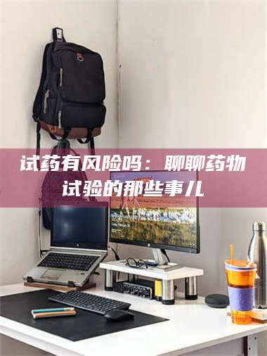 孝昌试药有风险吗:聊聊药物试验的那些事儿 第1张 孝昌试药有风险吗:聊聊药物试验的那些事儿 第1张