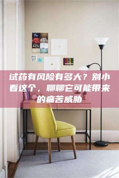 孝昌试药有风险有多大？别小看这个，聊聊它可能带来的痛苦威胁 第1张