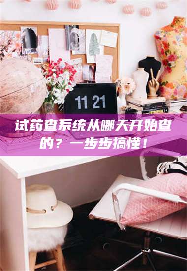 孝昌试药查系统从哪天开始查的？一步步搞懂！ 第1张