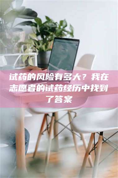 孝昌试药的风险有多大？我在志愿者的试药经历中找到了答案 第1张