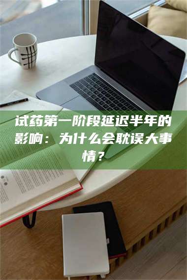 孝昌试药第一阶段延迟半年的影响：为什么会耽误大事情？ 第1张