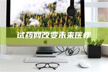 孝昌试药网改变未来医疗 第1张