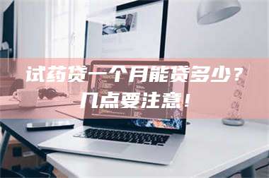 孝昌试药贷一个月能贷多少？几点要注意！ 第1张