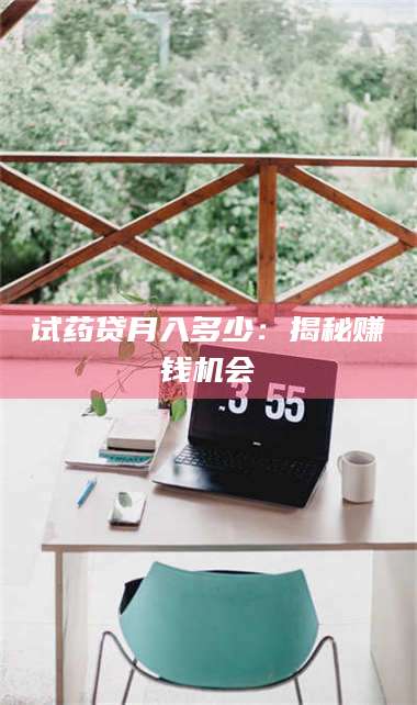 孝昌试药贷月入多少：揭秘赚钱机会 第1张