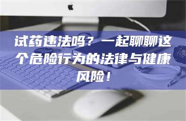 孝昌试药违法吗?一起聊聊这个危险行为的法律与健康风险! 第1张 孝昌试药违法吗?一起聊聊这个危险行为的法律与健康风险! 第1张