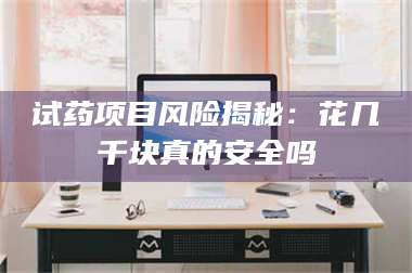 孝昌试药项目风险揭秘:花几千块真的安全吗 第1张 孝昌试药项目风险揭秘:花几千块真的安全吗 第1张
