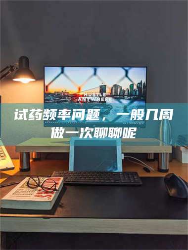 孝昌试药频率问题,一般几周做一次聊聊呢 第1张 孝昌试药频率问题,一般几周做一次聊聊呢 第1张