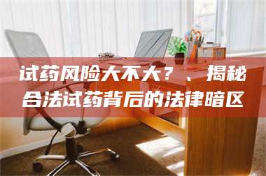 孝昌试药风险大不大？、揭秘合法试药背后的法律暗区 第1张