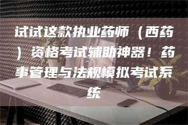 孝昌试试这款执业药师（西药）资格考试辅助神器！药事管理与法规模拟考试系统 第1张