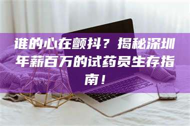 孝昌谁的心在颤抖？揭秘深圳年薪百万的试药员生存指南！ 第1张