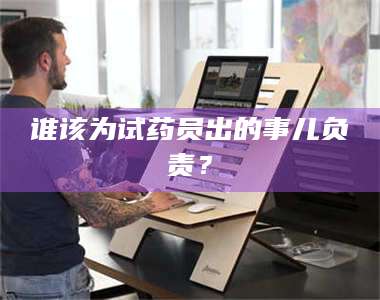 孝昌谁该为试药员出的事儿负责？ 第1张