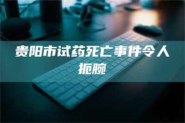 孝昌贵阳市试药死亡事件令人扼腕 第1张