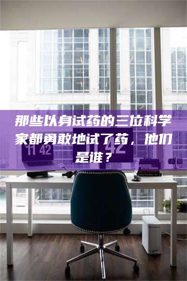 孝昌那些以身试药的三位科学家都勇敢地试了药，他们是谁？ 第1张