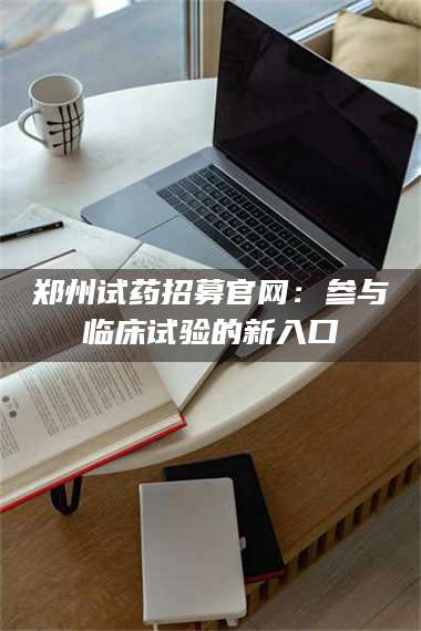 孝昌郑州试药招募官网：参与临床试验的新入口 第1张