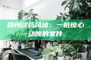 孝昌郑州试药风波：一桩惊心动魄的案件 第1张