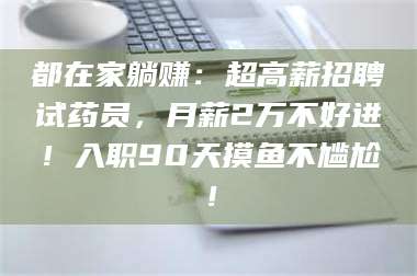 孝昌都在家躺赚：超高薪招聘试药员，月薪2万不好进！入职90天摸鱼不尴尬！ 第1张