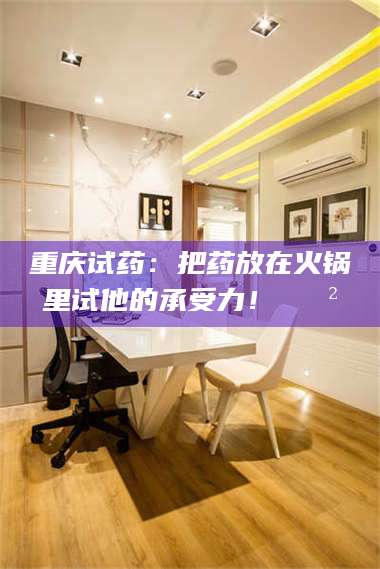 孝昌重庆试药：把药放在火锅里试他的承受力！🍲 第1张