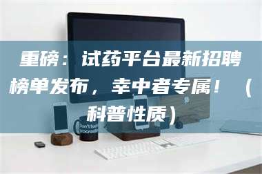 孝昌重磅：试药平台最新招聘榜单发布，幸中者专属！（科普性质） 第1张