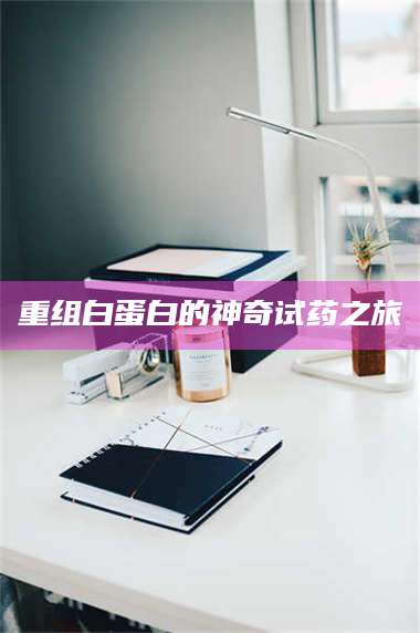 孝昌重组白蛋白的神奇试药之旅 第1张