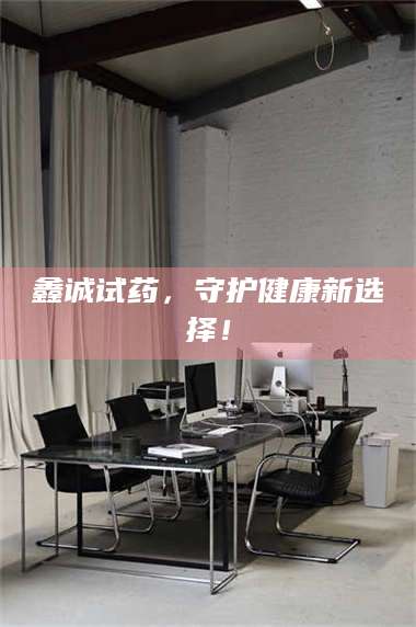 孝昌鑫诚试药，守护健康新选择！ 第1张