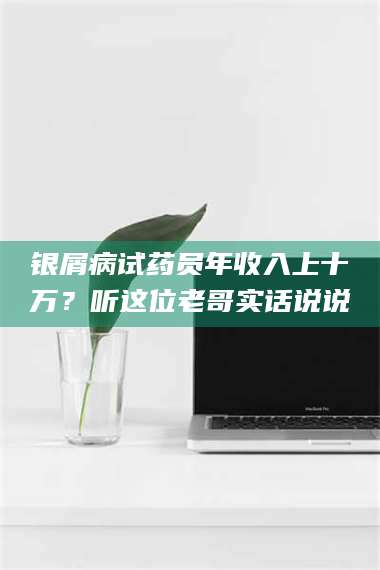 孝昌银屑病试药员年收入上十万？听这位老哥实话说说 第1张