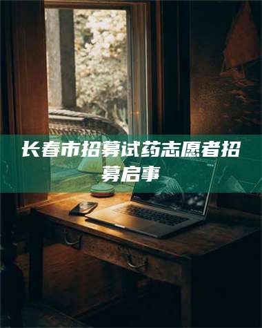 孝昌长春市招募试药志愿者招募启事 第1张