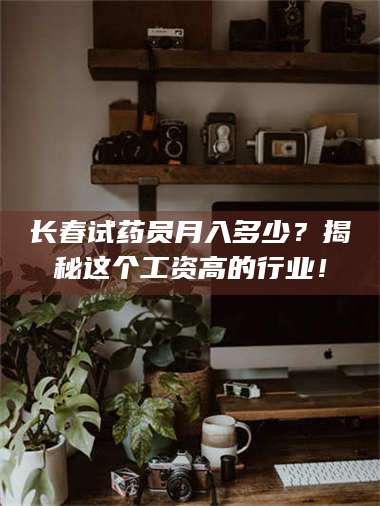 孝昌长春试药员月入多少？揭秘这个工资高的行业！ 第1张