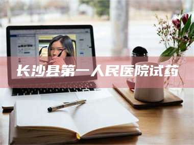 孝昌长沙县第一人民医院试药 第1张
