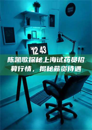 孝昌陈凯歌探秘上海试药员招募行情，揭秘薪资待遇 第1张
