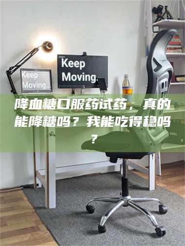 孝昌降血糖口服药试药，真的能降糖吗？我能吃得稳吗？ 第1张