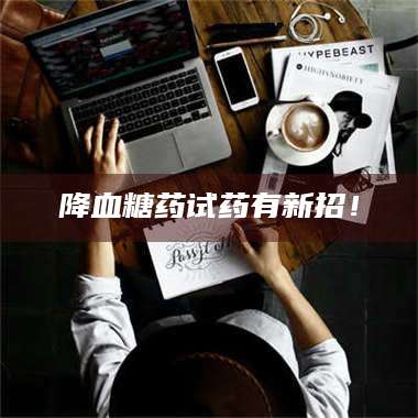 孝昌降血糖药试药有新招！ 第1张