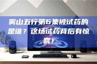 孝昌雾山五行第6集被试药的是谁？这场试药背后有惊喜！ 第1张