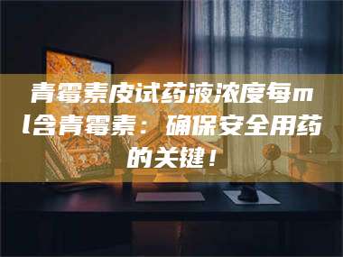 孝昌青霉素皮试药液浓度每ml含青霉素：确保安全用药的关键！ 第1张