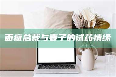 孝昌面瘫总裁与妻子的试药情缘 第1张