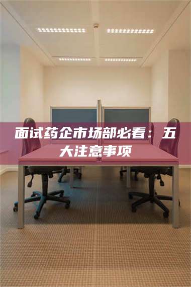 孝昌面试药企市场部必看：五大注意事项 第1张