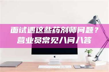 孝昌面试遇这些药剂师问题？营业员常见八问八答 第1张