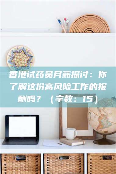 孝昌香港试药员月薪探讨：你了解这份高风险工作的报酬吗？（字数：15）