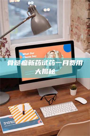 孝昌骨髓瘤新药试药一月费用大揭秘 第1张