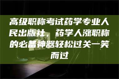 孝昌高级职称考试药学专业人民出版社，药学人涨职称的必备神器轻松过关一笑而过
