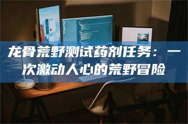 孝昌龙骨荒野测试药剂任务：一次激动人心的荒野冒险