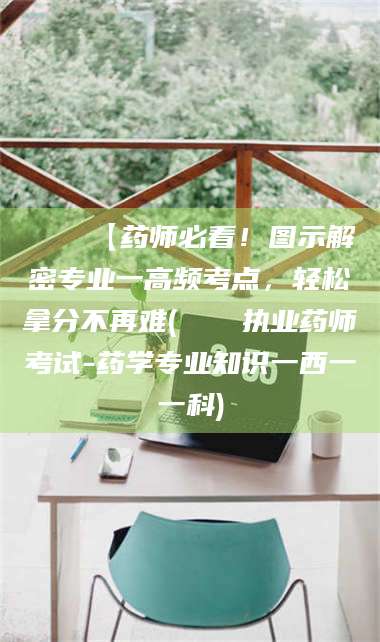 孝昌📌【药师必看！图示解密专业一高频考点，轻松拿分不再难(📍执业药师考试-药学专业知识一西一一科)
