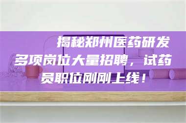 孝昌🔍 揭秘郑州医药研发多项岗位大量招聘，试药员职位刚刚上线！ 第1张