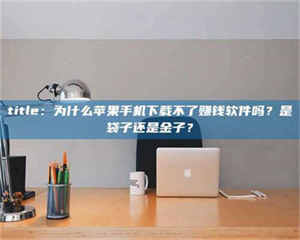 孝昌title：为什么苹果手机下载不了赚钱软件吗？是袋子还是金子？ 第1张