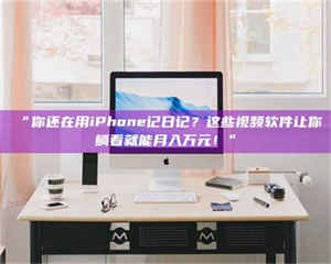 孝昌“你还在用iPhone记日记？这些视频软件让你躺着就能月入万元！” 第1张