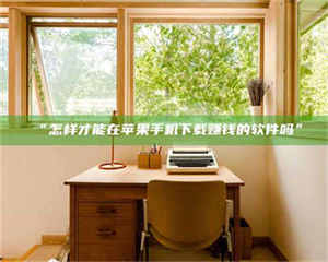 孝昌“怎样才能在苹果手机下载赚钱的软件吗” 第1张