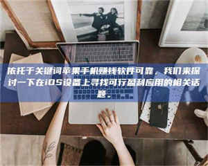 孝昌依托于关键词苹果手机赚钱软件可靠，我们来探讨一下在iOS设备上寻找可行盈利应用的相关话题。 第1张